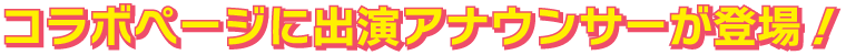コラボページに出演アナウンサーが登場！