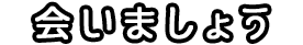 会いましょう