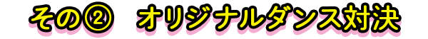 その2 オリジナルダンス対決