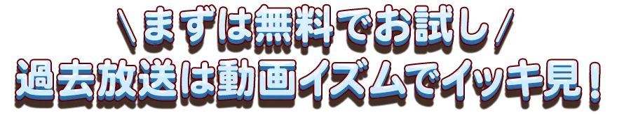 まずは無料でお試し！過去放送は動画イズムでイッキ見！