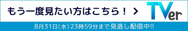 もう一度見たい方はTVerで！2022年8月31日（水）23時59分まで見逃し配信中！