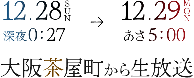 12月28日（日）深夜0:27～12月29日（月）あさ5:00　大阪茶屋町から生放送