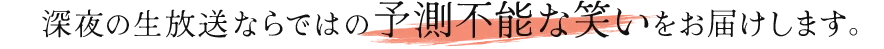 深夜の生放送ならではの予測不能な笑いをお届けします。