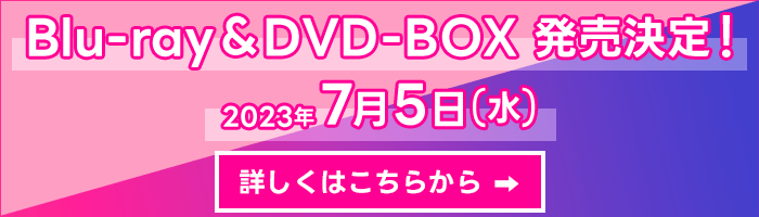 Blu-ray&DVD 2023年7月5日(水)発売決定！ 詳しくはこちら