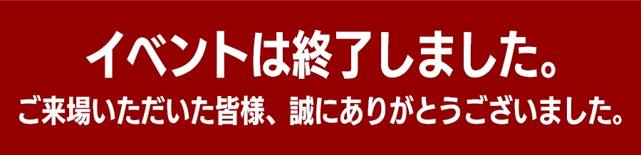 イベントは終了しました。ご来場いただいた皆様、誠にありがとうございました。