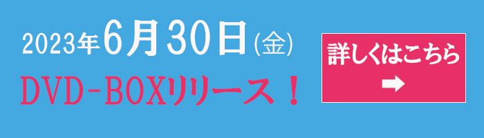 2023円6月30日(金) DVD-BOXリリース！詳しくはこちら