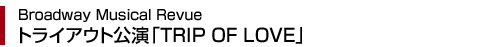 Broadway Musical Revueƒgƒ‰ƒCƒAƒEƒgŒö‰‰uTRIP OF LOVEv