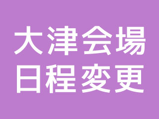 大津会場日程変更