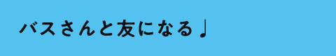 バスさんと友になる♩