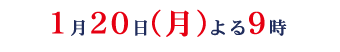 1月20日(月)よる９時