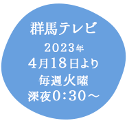 群馬テレビ：2023年4月18日より毎週火曜深夜0：30～