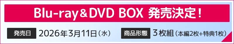 Blu-ray&DVD BOX 2026年3月11日（水）発売決定！詳しくはこちら
