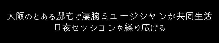 大阪のとある邸宅で敏腕ミュージシャンが共同生活。日夜セッションを繰り広げる。