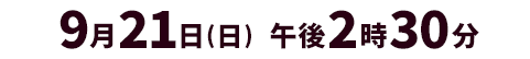 9月21日(日)午後2時30分