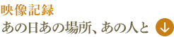 映像記録　あの日あの場所、あの人と