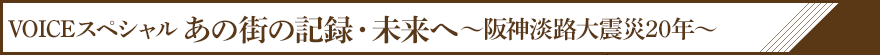 VOICEスペシャル あの街の記録・未来へ ～阪神淡路大震災20年～