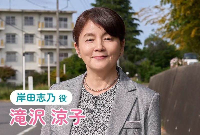 [岸田志乃 役]滝沢涼子