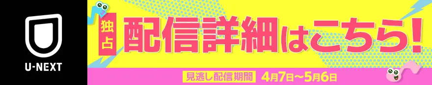 U-NEXT 独占 配信詳細はこちら！ 見逃し配信期間：4月7日～5月6日