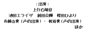 出演：上白石萌音、池田エライザ、前田公輝、桜田ひより、斉藤由貴（声の出演）・ 梶裕貴（声の出演） 