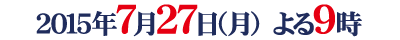 2015年7月27日(月)よる9時