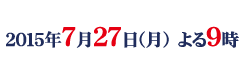 2015年7月27日(月)よる9時