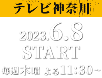 ［テレビ神奈川］2023.6.8 START/毎週木曜 よる11:30～