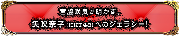 宮脇咲良が明かす、矢吹奈子（HKT48）へのジェラシー！