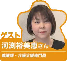 ゲスト：河渕裕美恵さん(看護師・介護支援専門員)