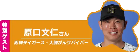 特別ゲスト：原口文仁選手(阪神タイガース・大腸がんサバイバー)