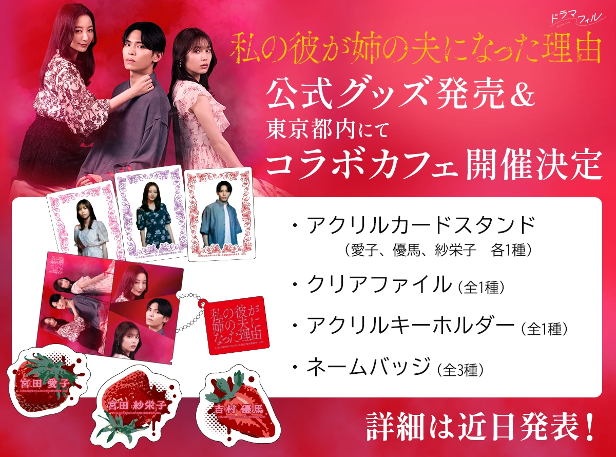 ドラマフィル「私の彼が姉の夫になった理由」グッズ発売＆東京都内にてコラボカフェ開催決定　・アクリルカードスタンド（愛子、優馬、紗栄子　各1種）・クリアファイル（全1種）・アクリルキーホルダー（全1種）・ネームバッジ（全3種）　【詳細は近日発表！】