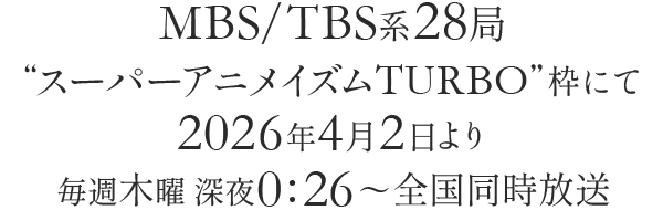 MBS/TBS系28局“スーパーアニメイズムTURBO”枠にて2026年4月2日（木）より毎週木曜深夜0時26分～全国同時放送