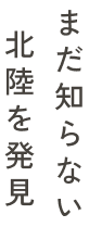 まだ知らない 北陸を発見