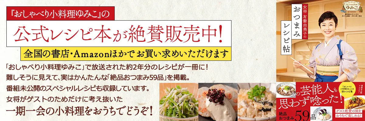 『おしゃべり小料理ゆみこ』公式レシピ本、販売中！番組で放送された絶品おつまみ59品や、未公開のスペシャルレシピも収録。女将がゲストのためだけに考え抜いた小料理をおうちでどうぞ！