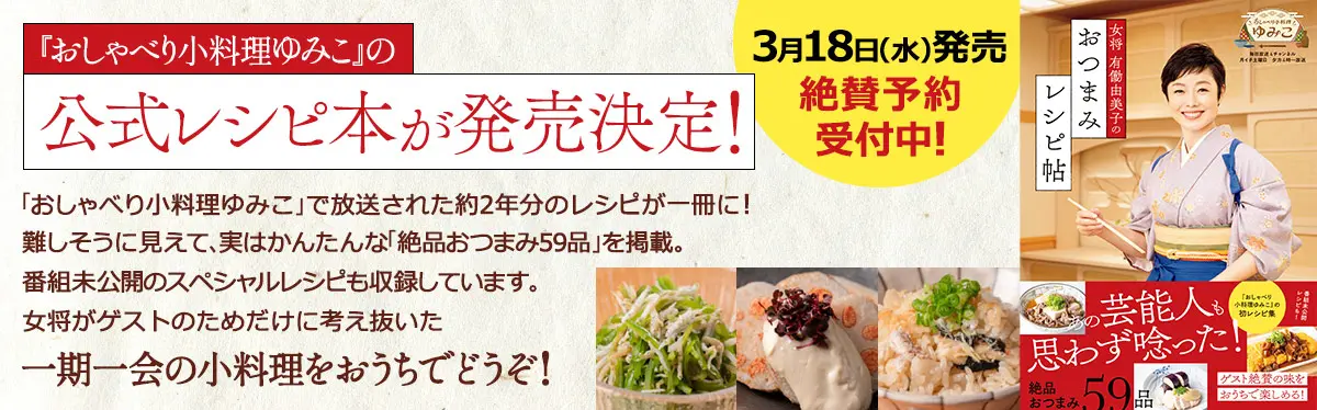 『おしゃべり小料理ゆみこ』公式レシピ本、3月18日発売！絶賛予約受付中！番組で放送された絶品おつまみ59品や、未公開のスペシャルレシピも収録。女将がゲストのためだけに考え抜いた小料理をおうちでどうぞ！