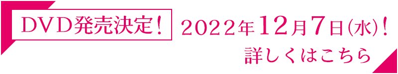 DVD発売決定！2022年12月7日（水）　詳しくはこちら