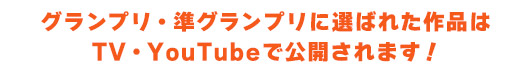 グランプリ・準グランプリに選ばれた作品はTV・YouTubeで公開されます！