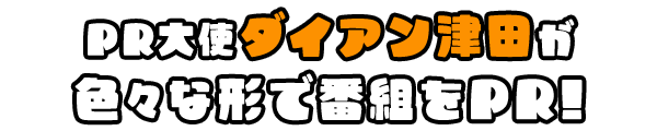 PR大使ダイアン津田が色々な形で番組をPR！