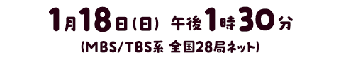 1月18日(日)午後1時30分(MBS/TBS系全国28局ネット)