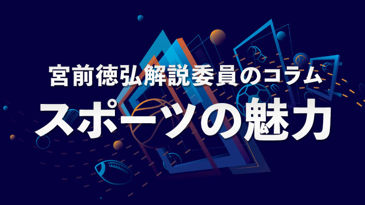
              宮前徳弘解説委員のコラム『スポーツの魅力』