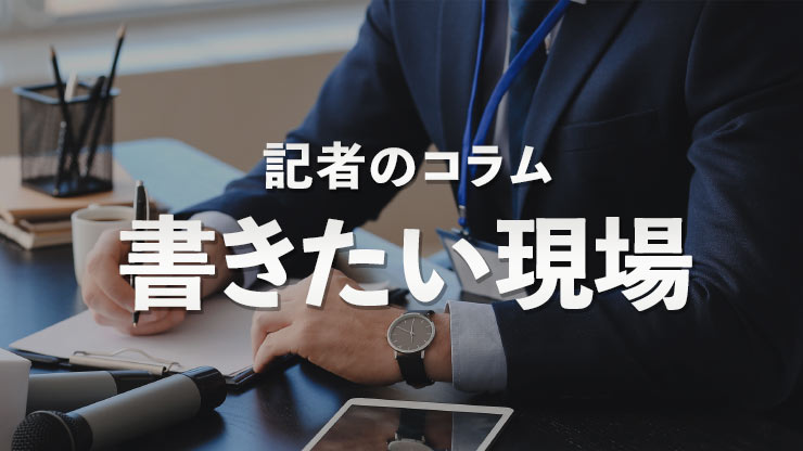 
              記者のコラム『書きたい現場』