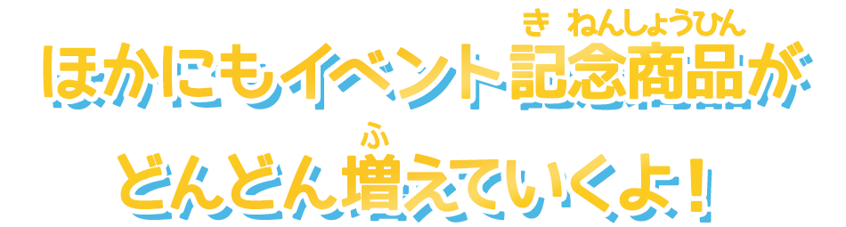 ほかにもイベント記念商品がどんどん増えていくよ！