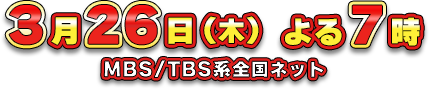 3月26日(木) よる7時 MBS/TBS系全国ネット