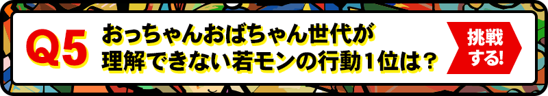 Q5:おっちゃんおばちゃん世代が理解できない若モンの行動１位は？