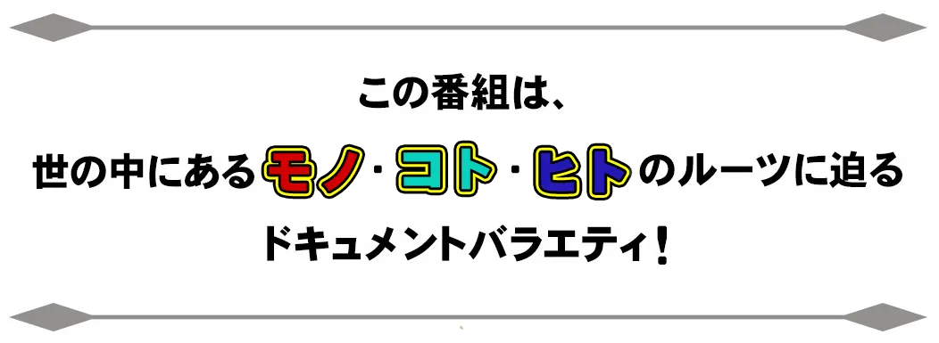 この番組は、世の中にあるモノ・コト・ヒトのルーツに迫るドキュメントバラエティ！