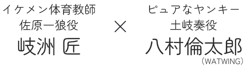 イケメン体育教師 佐原一狼役　岐洲匠 × ピュアなヤンキー 土岐奏役　八村倫太郎（WATWING）