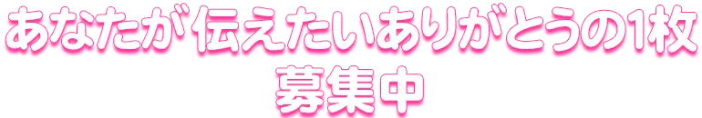 「あなたが伝えたいありがとうの1枚」大募集