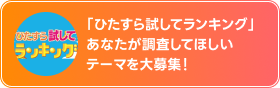 「ひたすら試してランキング」あなたが調査してほしいテーマを大募集！
