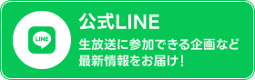 公式LINE 生放送に参加できる企画など最新情報をお届け！ /