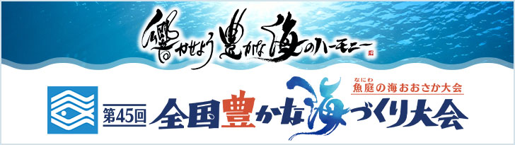 響かせよう 豊かな海のハーモニー 第45回全国豊かな海づくり大会〜魚庭（なにわ）の海おおさか大会〜