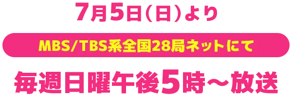 7月5日（日）よりMBS/TBS系全国28局ネットにて毎週日曜午後5時～放送